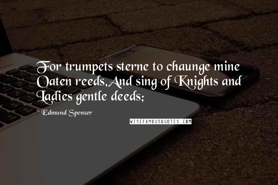 Edmund Spenser Quotes: For trumpets sterne to chaunge mine Oaten reeds,And sing of Knights and Ladies gentle deeds;