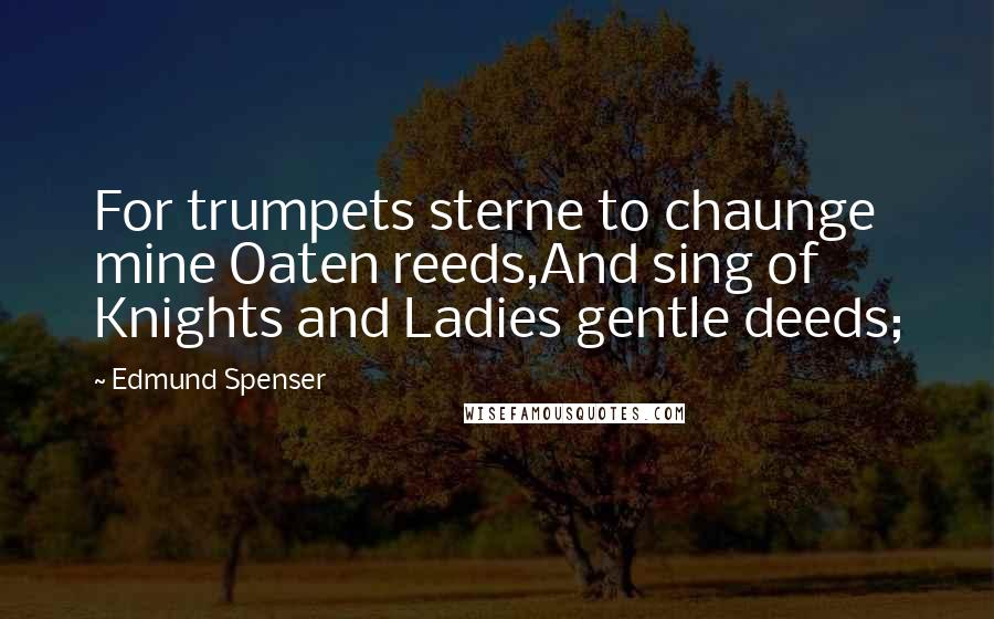 Edmund Spenser Quotes: For trumpets sterne to chaunge mine Oaten reeds,And sing of Knights and Ladies gentle deeds;