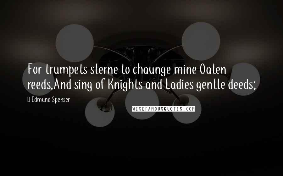 Edmund Spenser Quotes: For trumpets sterne to chaunge mine Oaten reeds,And sing of Knights and Ladies gentle deeds;