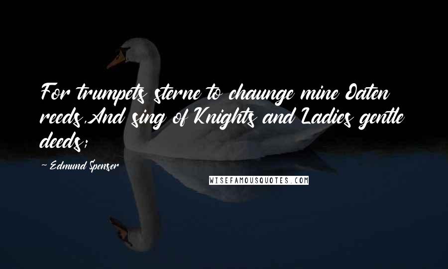 Edmund Spenser Quotes: For trumpets sterne to chaunge mine Oaten reeds,And sing of Knights and Ladies gentle deeds;