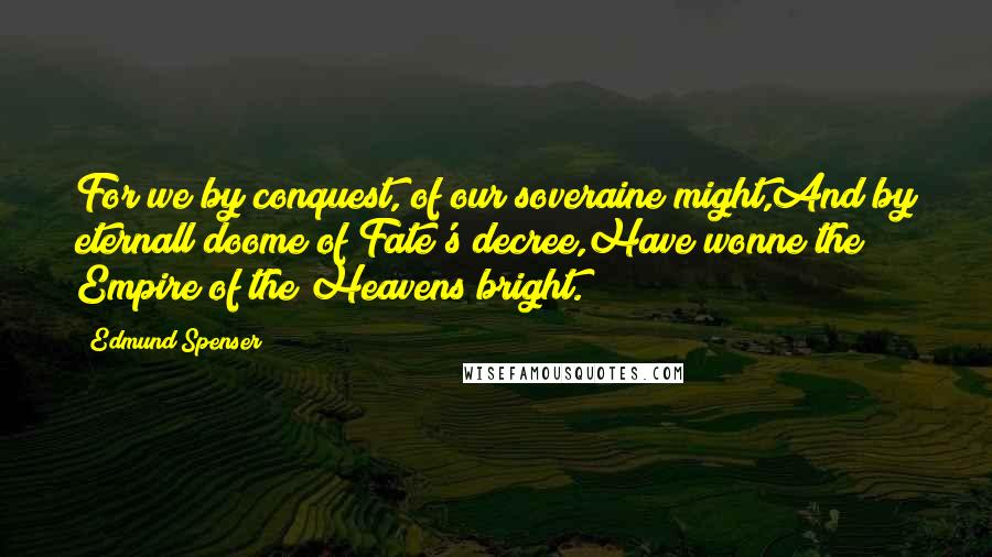 Edmund Spenser Quotes: For we by conquest, of our soveraine might,And by eternall doome of Fate's decree,Have wonne the Empire of the Heavens bright.