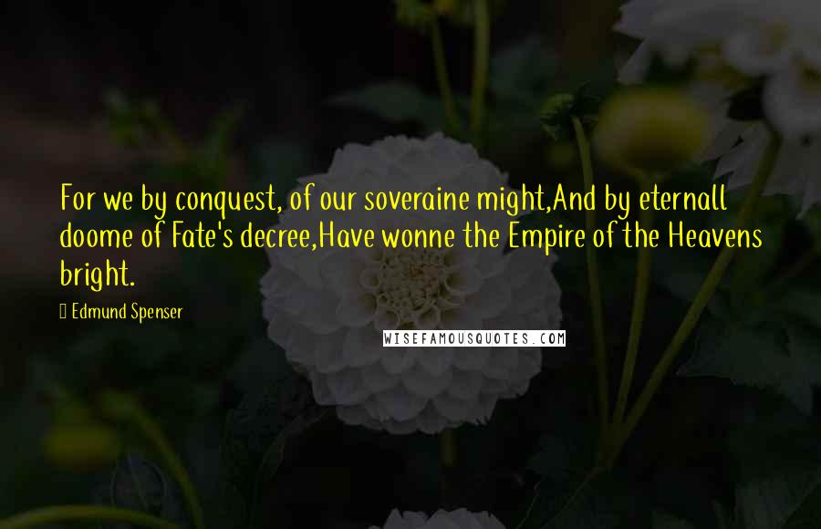 Edmund Spenser Quotes: For we by conquest, of our soveraine might,And by eternall doome of Fate's decree,Have wonne the Empire of the Heavens bright.