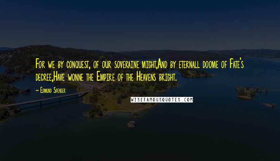 Edmund Spenser Quotes: For we by conquest, of our soveraine might,And by eternall doome of Fate's decree,Have wonne the Empire of the Heavens bright.