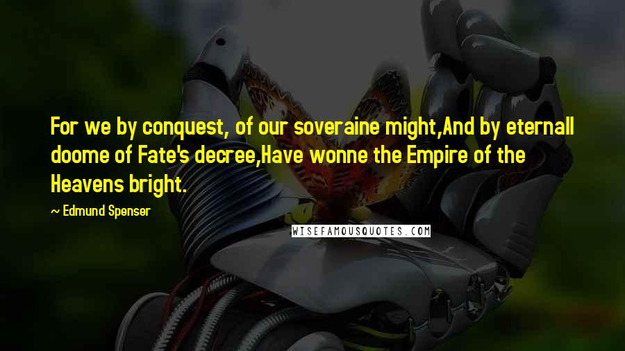 Edmund Spenser Quotes: For we by conquest, of our soveraine might,And by eternall doome of Fate's decree,Have wonne the Empire of the Heavens bright.