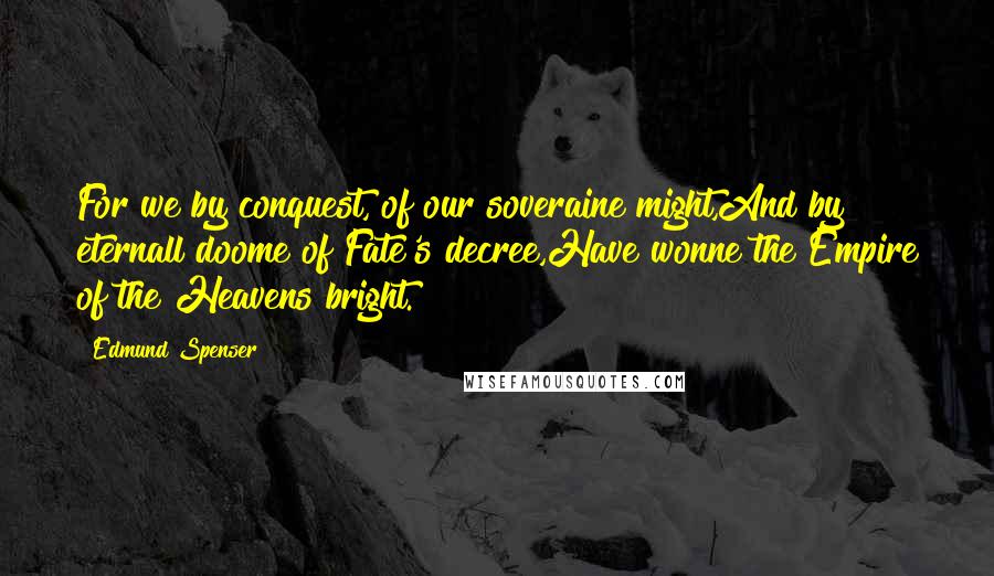 Edmund Spenser Quotes: For we by conquest, of our soveraine might,And by eternall doome of Fate's decree,Have wonne the Empire of the Heavens bright.