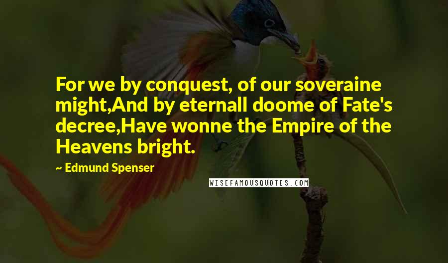 Edmund Spenser Quotes: For we by conquest, of our soveraine might,And by eternall doome of Fate's decree,Have wonne the Empire of the Heavens bright.