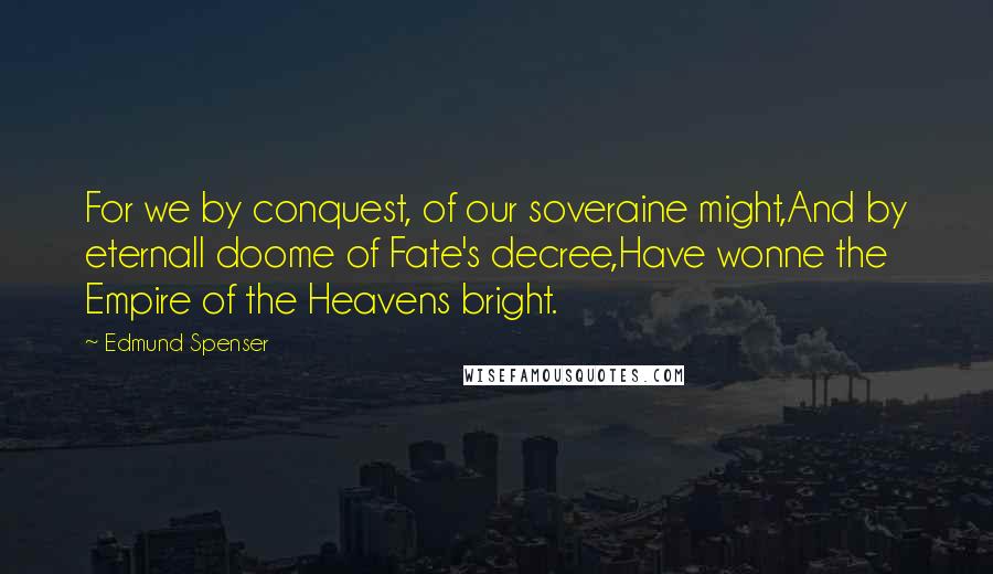 Edmund Spenser Quotes: For we by conquest, of our soveraine might,And by eternall doome of Fate's decree,Have wonne the Empire of the Heavens bright.