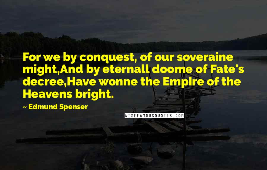 Edmund Spenser Quotes: For we by conquest, of our soveraine might,And by eternall doome of Fate's decree,Have wonne the Empire of the Heavens bright.