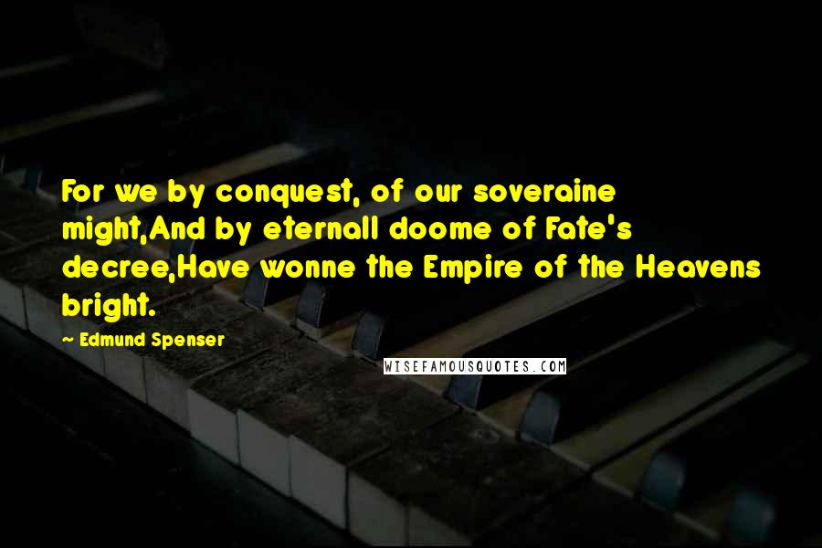 Edmund Spenser Quotes: For we by conquest, of our soveraine might,And by eternall doome of Fate's decree,Have wonne the Empire of the Heavens bright.