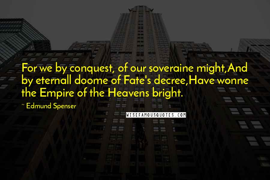 Edmund Spenser Quotes: For we by conquest, of our soveraine might,And by eternall doome of Fate's decree,Have wonne the Empire of the Heavens bright.