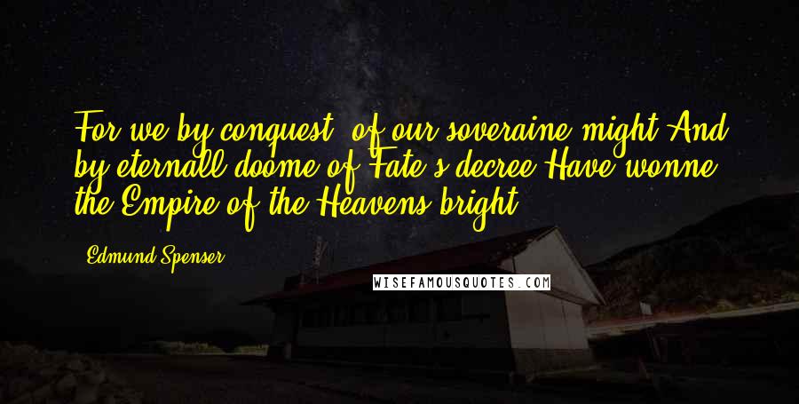 Edmund Spenser Quotes: For we by conquest, of our soveraine might,And by eternall doome of Fate's decree,Have wonne the Empire of the Heavens bright.