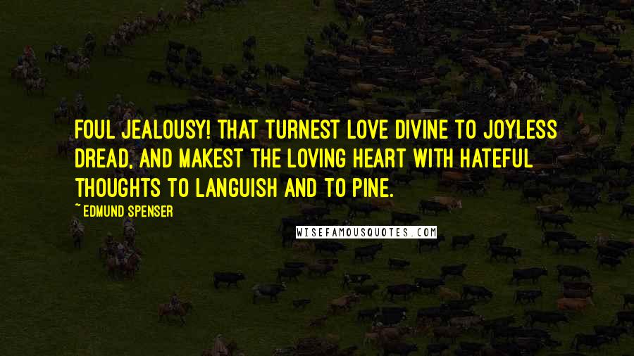 Edmund Spenser Quotes: Foul jealousy! that turnest love divine to joyless dread, and makest the loving heart with hateful thoughts to languish and to pine.