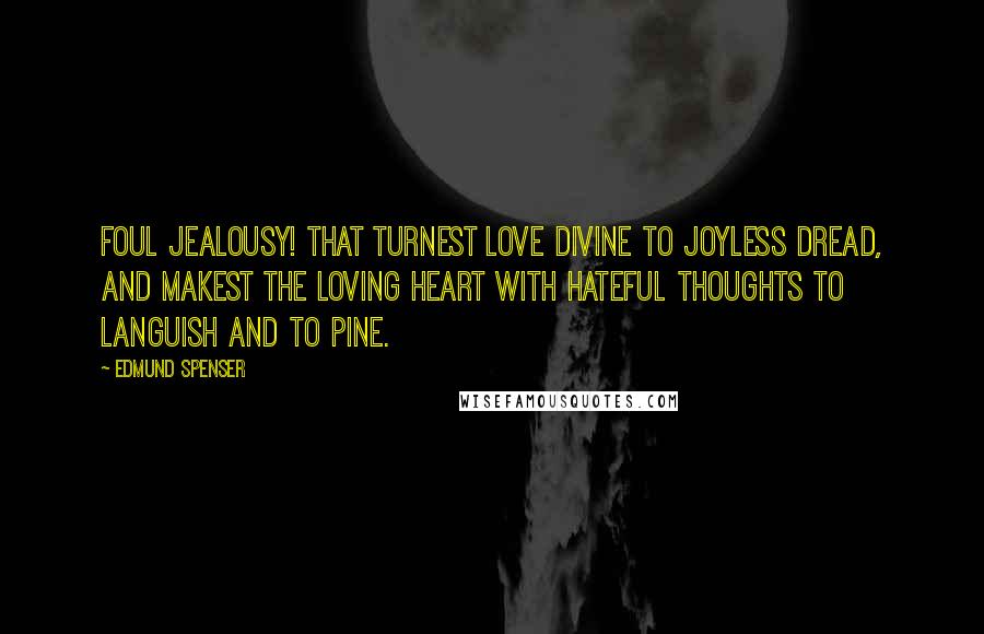 Edmund Spenser Quotes: Foul jealousy! that turnest love divine to joyless dread, and makest the loving heart with hateful thoughts to languish and to pine.