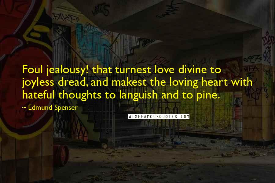 Edmund Spenser Quotes: Foul jealousy! that turnest love divine to joyless dread, and makest the loving heart with hateful thoughts to languish and to pine.