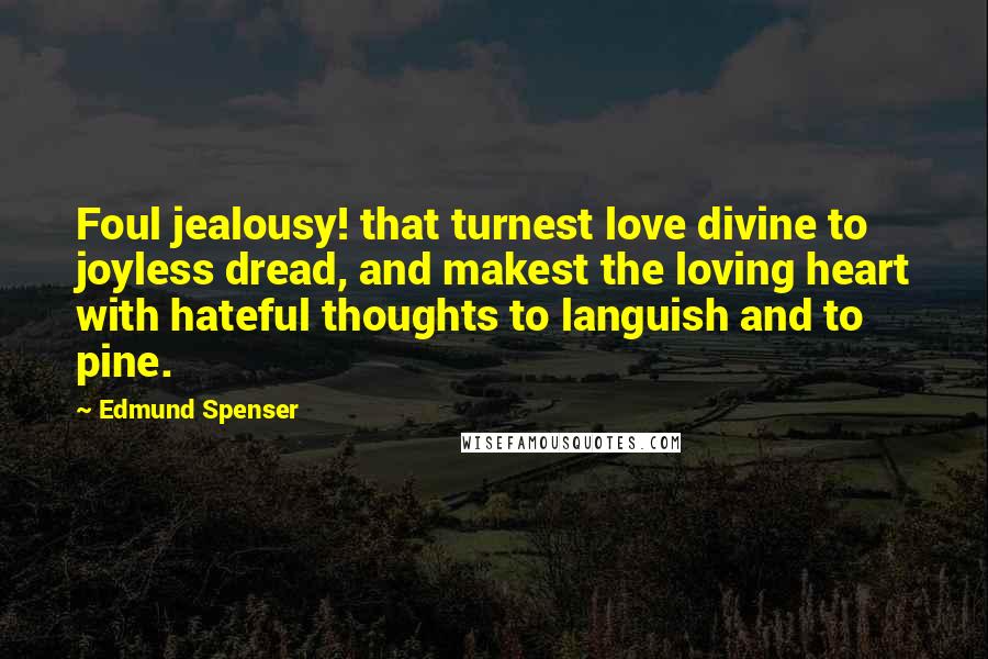 Edmund Spenser Quotes: Foul jealousy! that turnest love divine to joyless dread, and makest the loving heart with hateful thoughts to languish and to pine.
