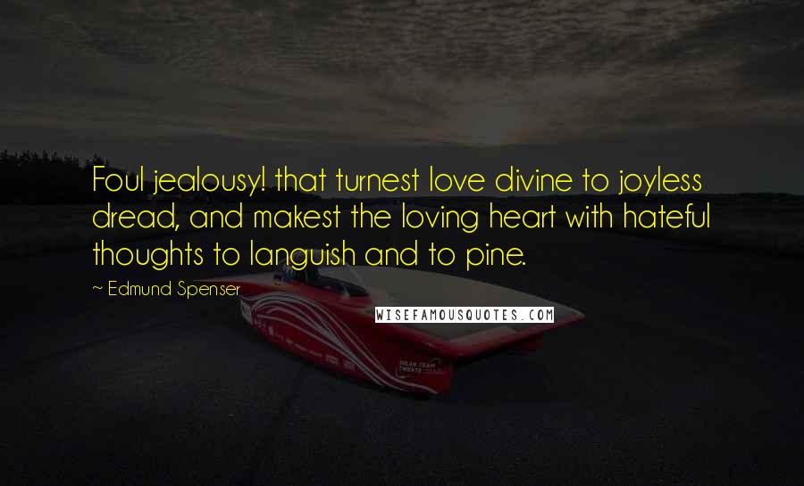 Edmund Spenser Quotes: Foul jealousy! that turnest love divine to joyless dread, and makest the loving heart with hateful thoughts to languish and to pine.