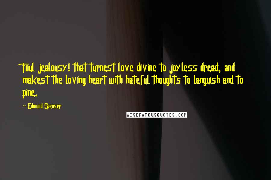 Edmund Spenser Quotes: Foul jealousy! that turnest love divine to joyless dread, and makest the loving heart with hateful thoughts to languish and to pine.