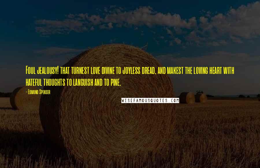 Edmund Spenser Quotes: Foul jealousy! that turnest love divine to joyless dread, and makest the loving heart with hateful thoughts to languish and to pine.