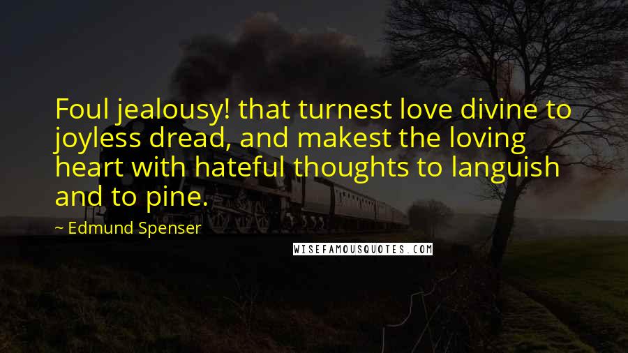 Edmund Spenser Quotes: Foul jealousy! that turnest love divine to joyless dread, and makest the loving heart with hateful thoughts to languish and to pine.