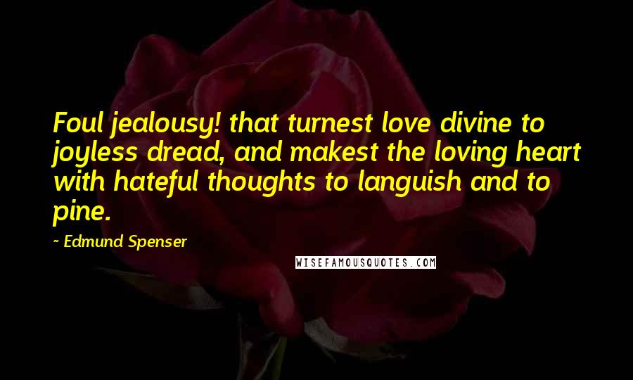 Edmund Spenser Quotes: Foul jealousy! that turnest love divine to joyless dread, and makest the loving heart with hateful thoughts to languish and to pine.