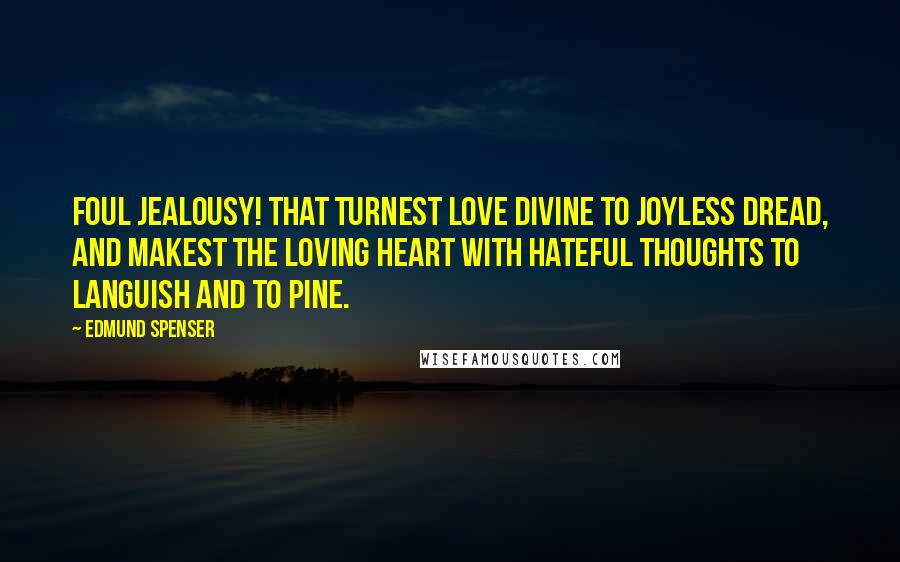 Edmund Spenser Quotes: Foul jealousy! that turnest love divine to joyless dread, and makest the loving heart with hateful thoughts to languish and to pine.