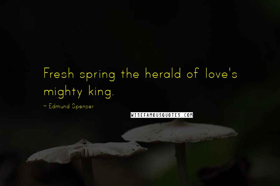 Edmund Spenser Quotes: Fresh spring the herald of love's mighty king.