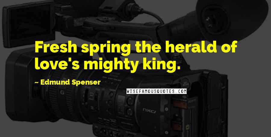 Edmund Spenser Quotes: Fresh spring the herald of love's mighty king.