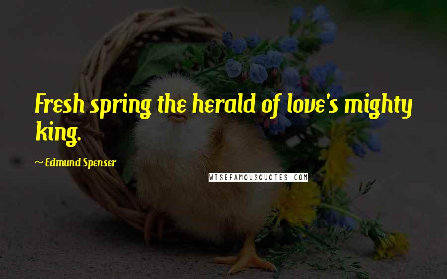 Edmund Spenser Quotes: Fresh spring the herald of love's mighty king.