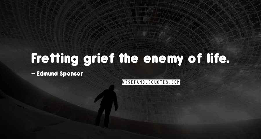 Edmund Spenser Quotes: Fretting grief the enemy of life.