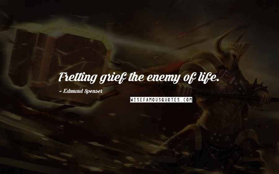 Edmund Spenser Quotes: Fretting grief the enemy of life.