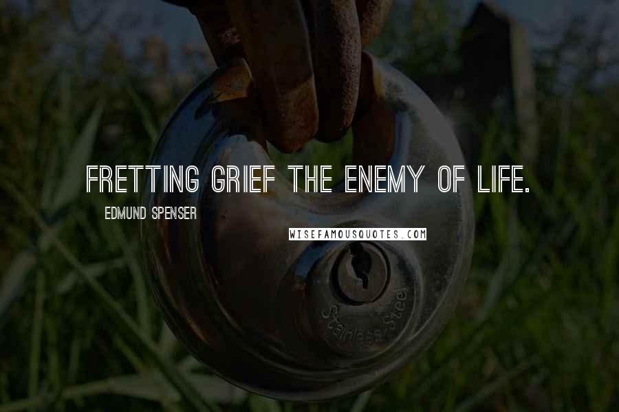 Edmund Spenser Quotes: Fretting grief the enemy of life.