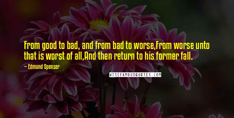 Edmund Spenser Quotes: From good to bad, and from bad to worse,From worse unto that is worst of all,And then return to his former fall.