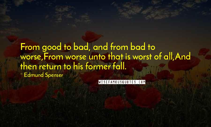 Edmund Spenser Quotes: From good to bad, and from bad to worse,From worse unto that is worst of all,And then return to his former fall.