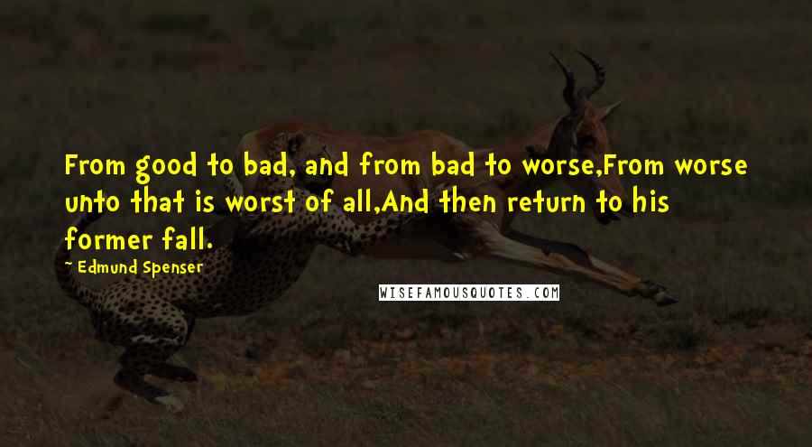 Edmund Spenser Quotes: From good to bad, and from bad to worse,From worse unto that is worst of all,And then return to his former fall.