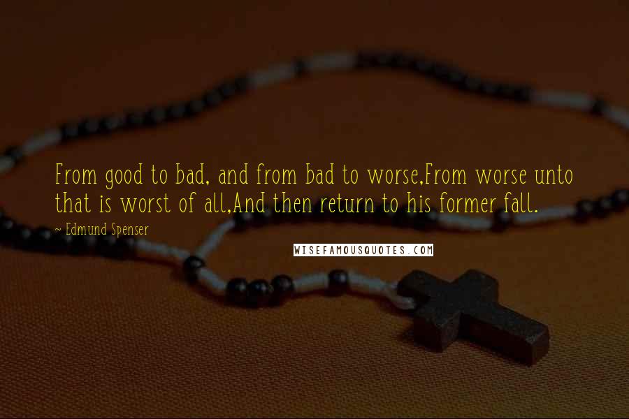 Edmund Spenser Quotes: From good to bad, and from bad to worse,From worse unto that is worst of all,And then return to his former fall.