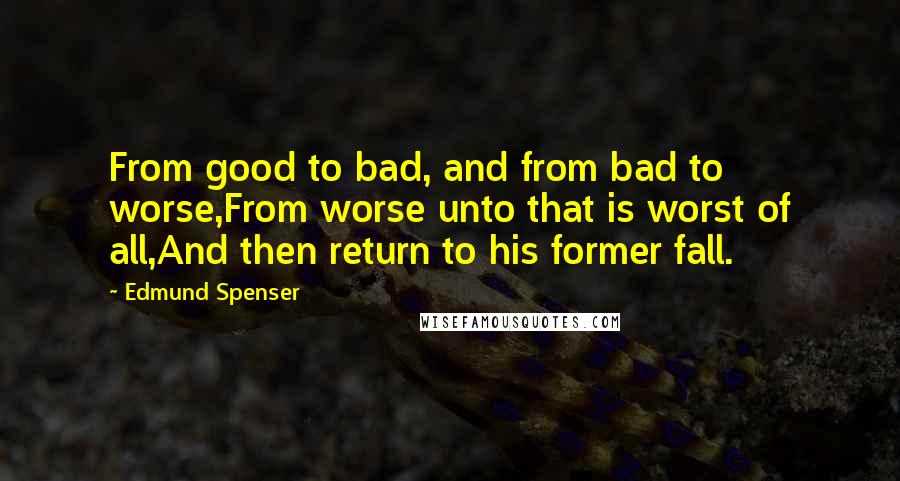 Edmund Spenser Quotes: From good to bad, and from bad to worse,From worse unto that is worst of all,And then return to his former fall.