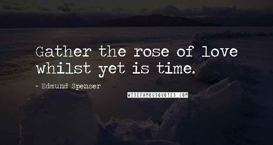 Edmund Spenser Quotes: Gather the rose of love whilst yet is time.