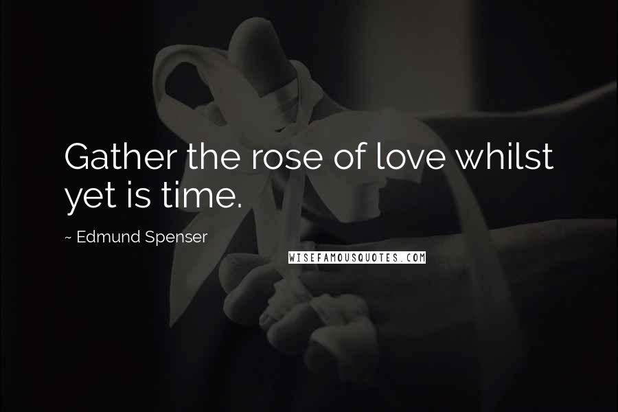 Edmund Spenser Quotes: Gather the rose of love whilst yet is time.