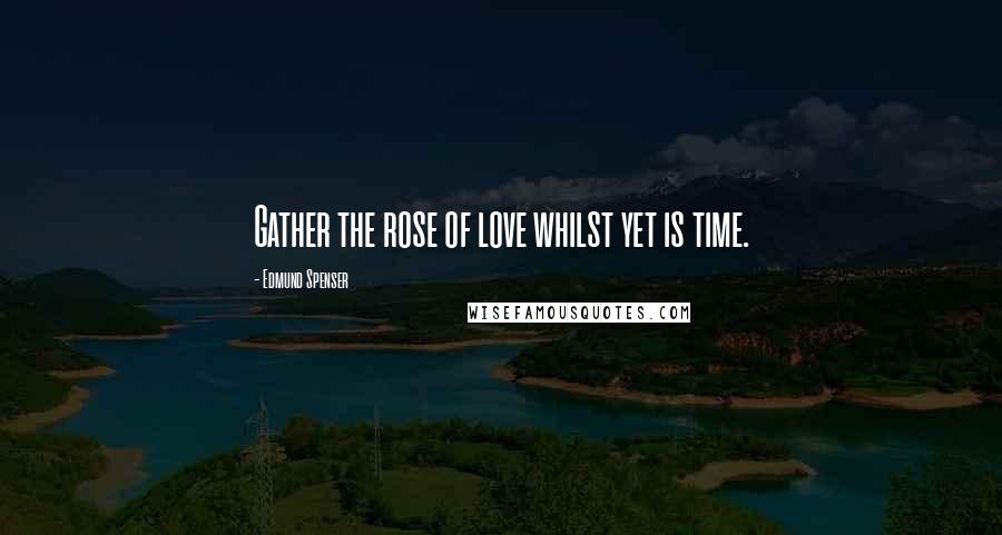 Edmund Spenser Quotes: Gather the rose of love whilst yet is time.