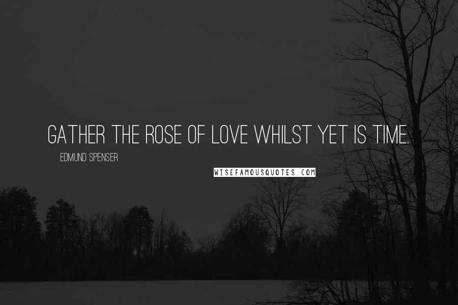 Edmund Spenser Quotes: Gather the rose of love whilst yet is time.