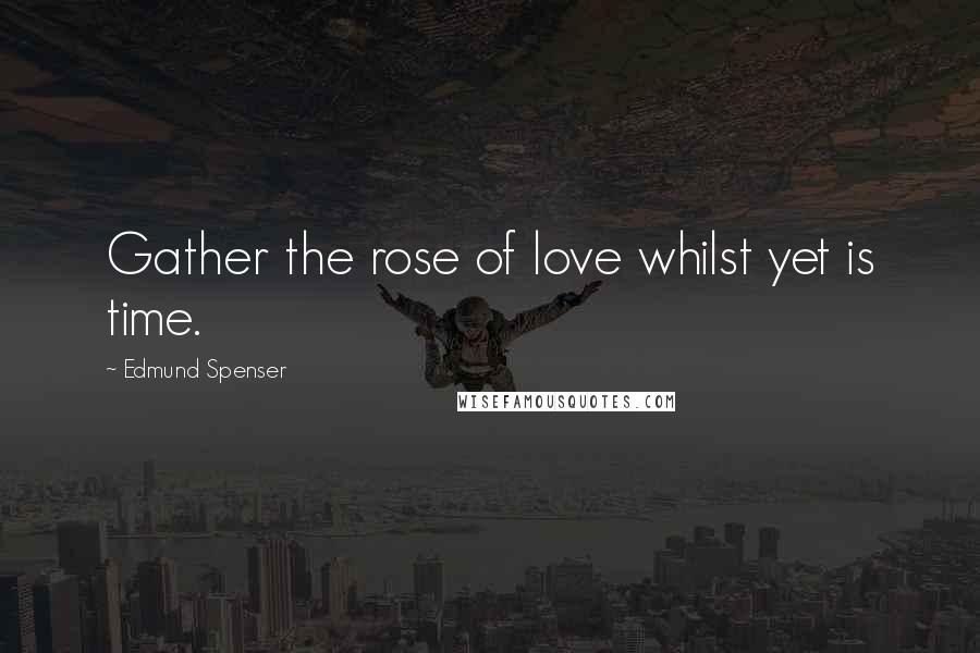 Edmund Spenser Quotes: Gather the rose of love whilst yet is time.