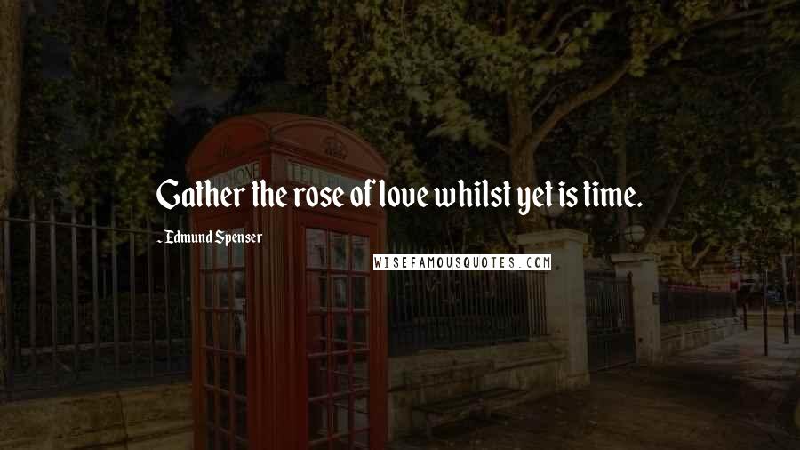Edmund Spenser Quotes: Gather the rose of love whilst yet is time.