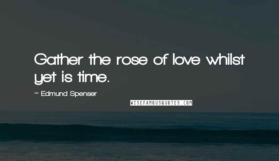 Edmund Spenser Quotes: Gather the rose of love whilst yet is time.