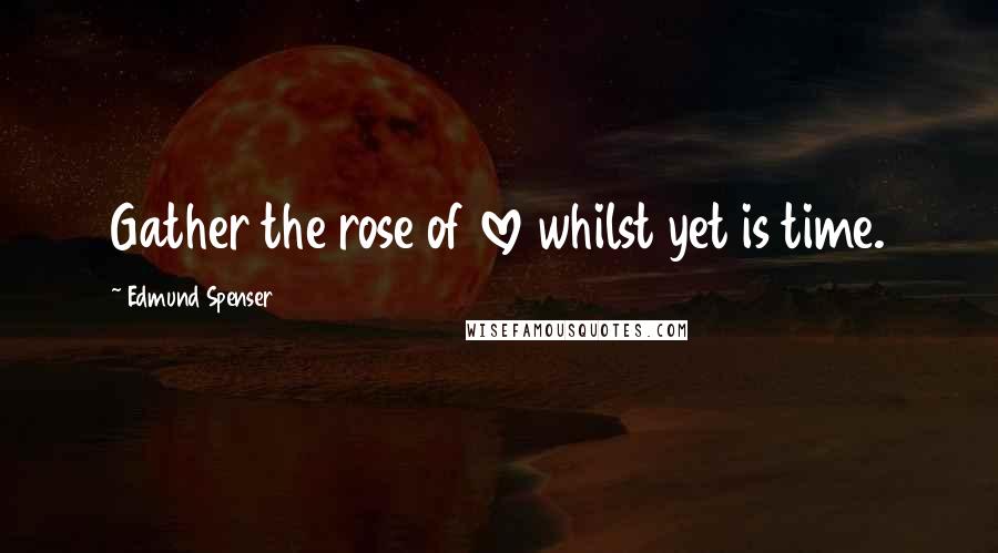 Edmund Spenser Quotes: Gather the rose of love whilst yet is time.