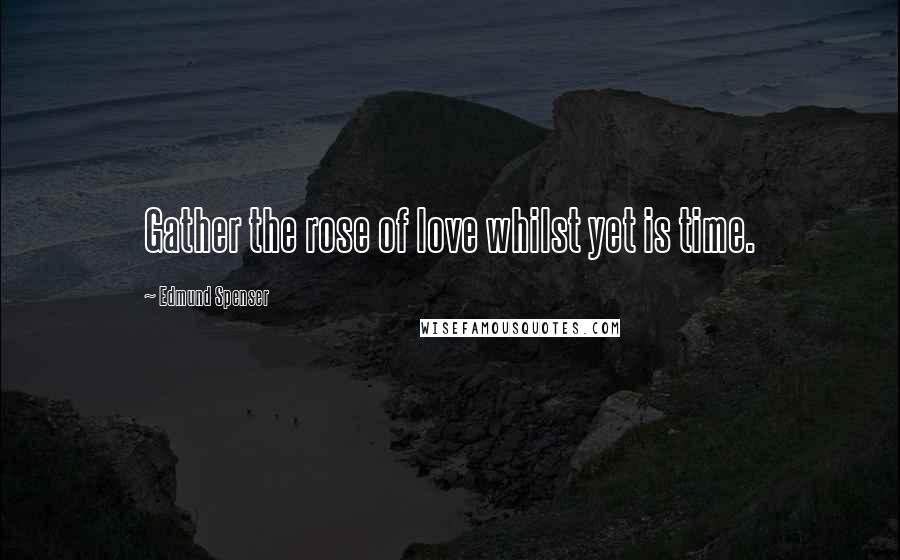 Edmund Spenser Quotes: Gather the rose of love whilst yet is time.