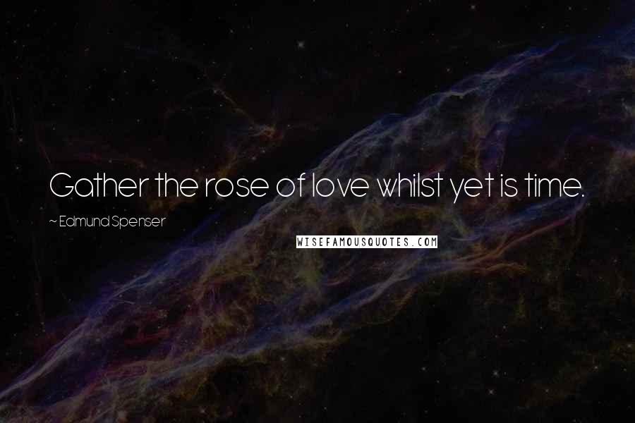 Edmund Spenser Quotes: Gather the rose of love whilst yet is time.