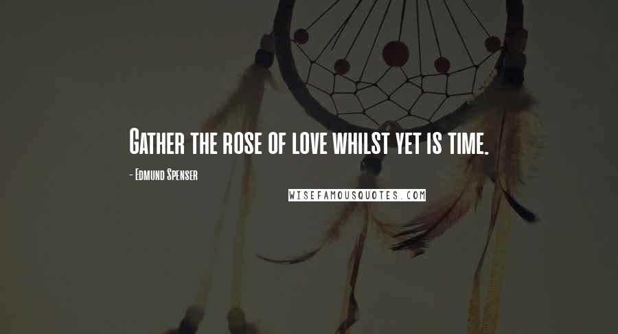 Edmund Spenser Quotes: Gather the rose of love whilst yet is time.