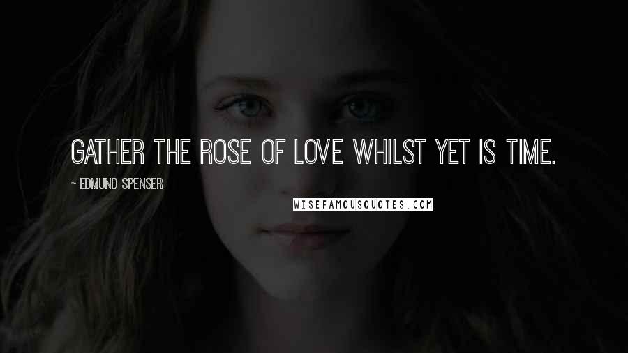 Edmund Spenser Quotes: Gather the rose of love whilst yet is time.