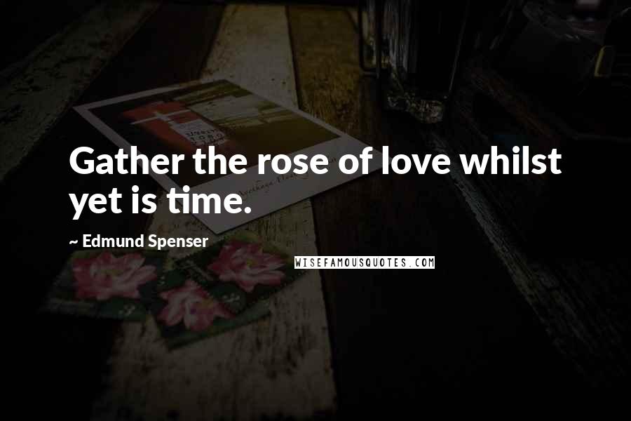 Edmund Spenser Quotes: Gather the rose of love whilst yet is time.