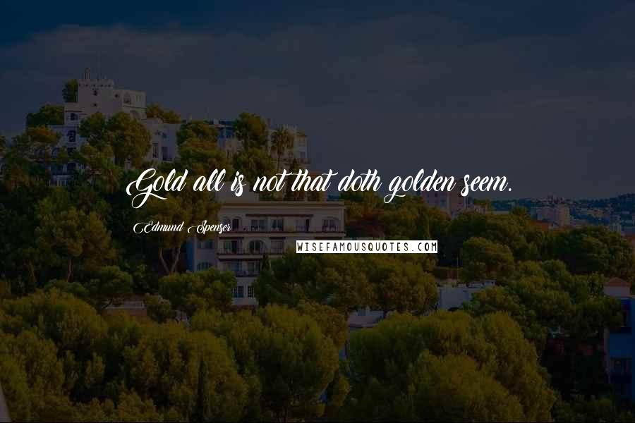Edmund Spenser Quotes: Gold all is not that doth golden seem.
